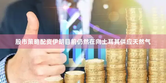 股市策略配资伊朗目前仍然在向土耳其供应天然气
