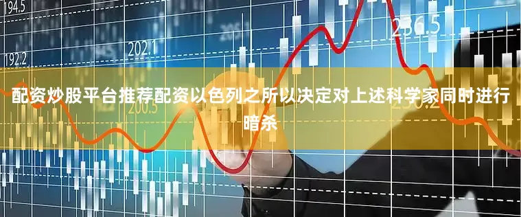 配资炒股平台推荐配资以色列之所以决定对上述科学家同时进行暗杀