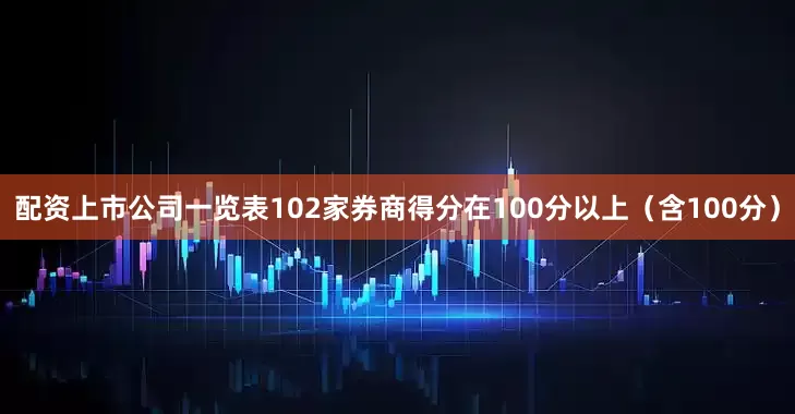 配资上市公司一览表102家券商得分在100分以上（含100分）