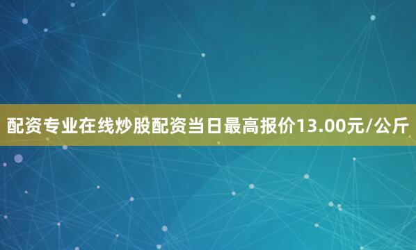 配资专业在线炒股配资当日最高报价13.00元/公斤