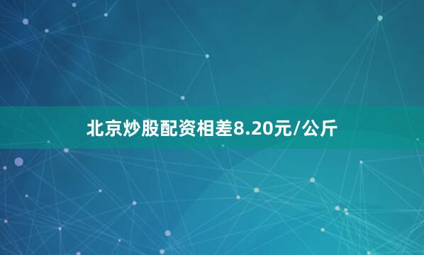 北京炒股配资相差8.20元/公斤