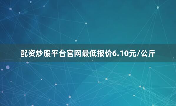 配资炒股平台官网最低报价6.10元/公斤