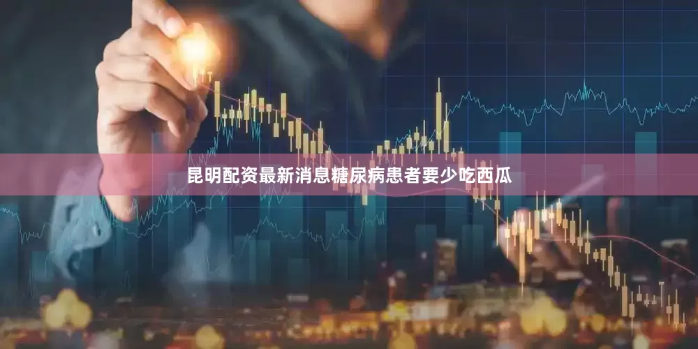 昆明配资最新消息糖尿病患者要少吃西瓜