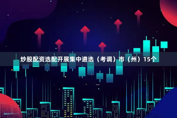 炒股配资选配开展集中遴选（考调）市（州）15个
