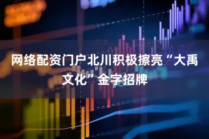 网络配资门户北川积极擦亮“大禹文化”金字招牌