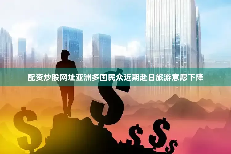 配资炒股网址亚洲多国民众近期赴日旅游意愿下降