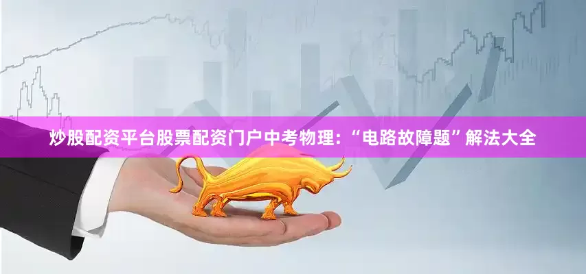 炒股配资平台股票配资门户中考物理: “电路故障题”解法大全