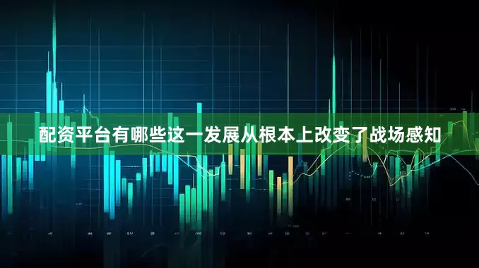 配资平台有哪些这一发展从根本上改变了战场感知