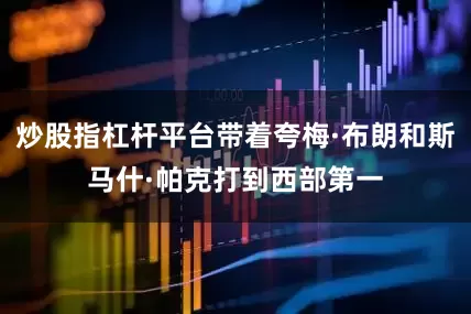 炒股指杠杆平台带着夸梅·布朗和斯马什·帕克打到西部第一