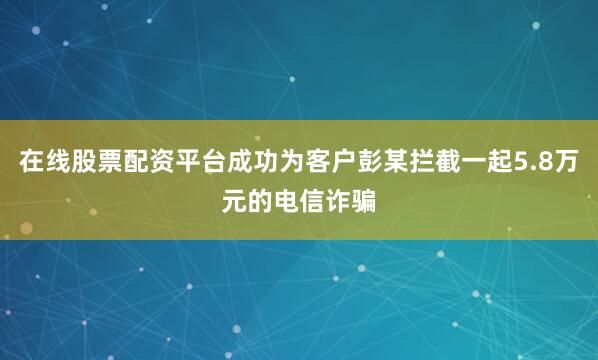 在线股票配资平台成功为客户彭某拦截一起5.8万元的电信诈骗
