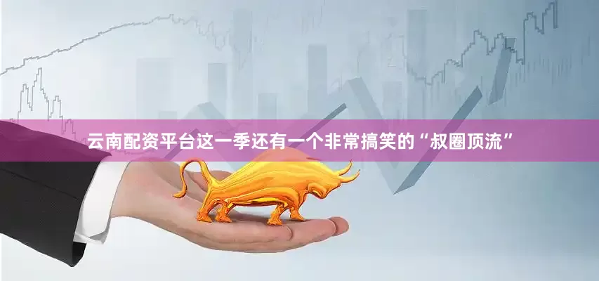 云南配资平台这一季还有一个非常搞笑的“叔圈顶流”