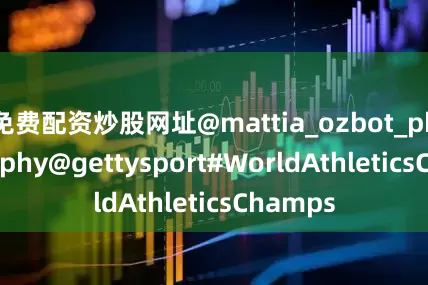 免费配资炒股网址@mattia_ozbot_photography@gettysport#WorldAthleticsChamps